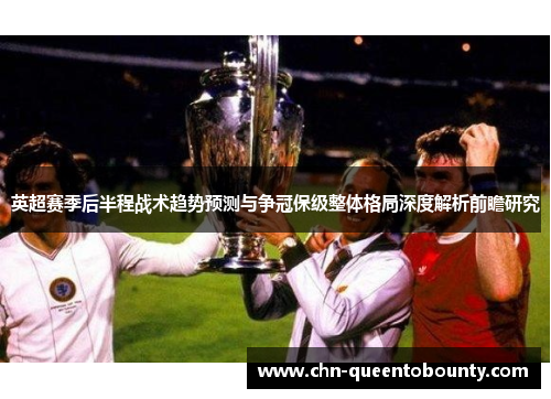 英超赛季后半程战术趋势预测与争冠保级整体格局深度解析前瞻研究 英超赛季后半程战术趋势预测与争冠保级整体格局深度解析前瞻研究