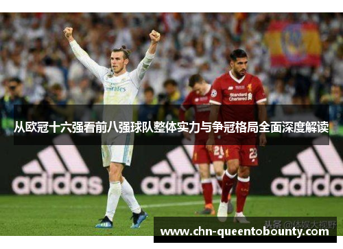 从欧冠十六强看前八强球队整体实力与争冠格局全面深度解读