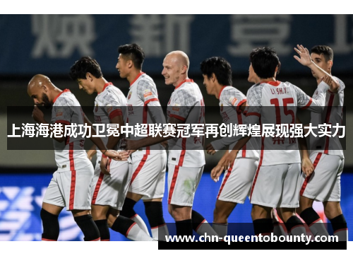 上海海港成功卫冕中超联赛冠军再创辉煌展现强大实力 上海海港成功卫冕中超联赛冠军再创辉煌展现强大实力
