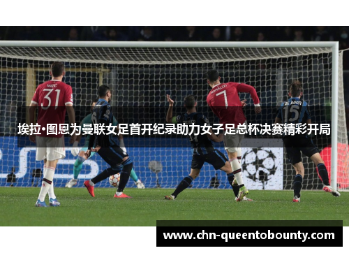 埃拉·图恩为曼联女足首开纪录助力女子足总杯决赛精彩开局