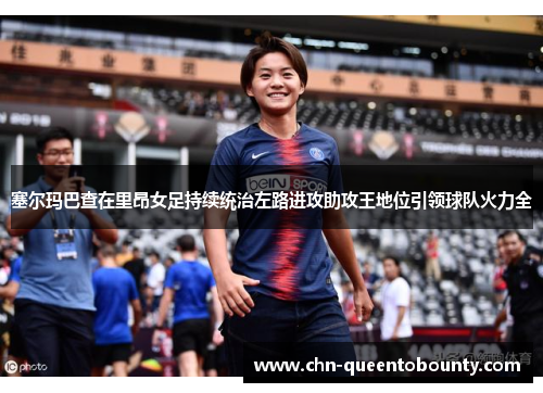 塞尔玛巴查在里昂女足持续统治左路进攻助攻王地位引领球队火力全 塞尔玛巴查在里昂女足持续统治左路进攻助攻王地位引领球队火力全