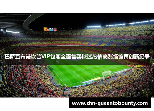 巴萨宣布诺坎普VIP包厢全面售罄球迷热情高涨场馆再创新纪录 巴萨宣布诺坎普VIP包厢全面售罄球迷热情高涨场馆再创新纪录