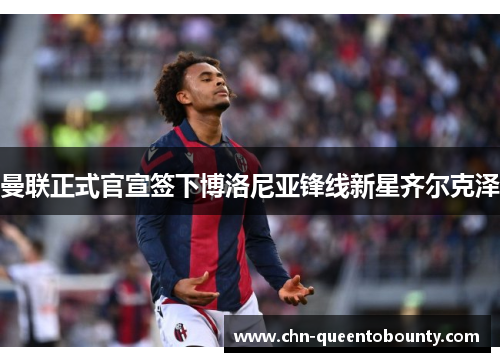 曼联正式官宣签下博洛尼亚锋线新星齐尔克泽