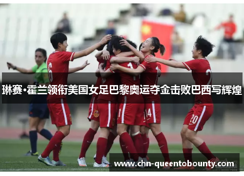 琳赛·霍兰领衔美国女足巴黎奥运夺金击败巴西写辉煌