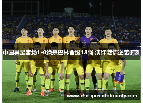 中国男足客场1-0绝杀巴林晋级18强 演绎激情逆袭时刻