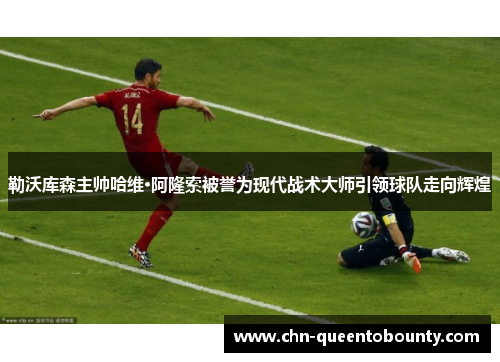 勒沃库森主帅哈维·阿隆索被誉为现代战术大师引领球队走向辉煌