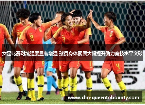 女足比赛对抗强度显著增强 球员身体素质大幅提升助力竞技水平突破