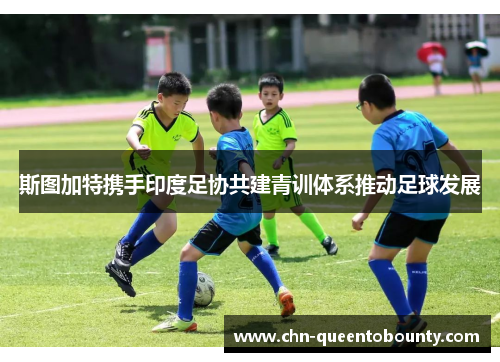 斯图加特携手印度足协共建青训体系推动足球发展