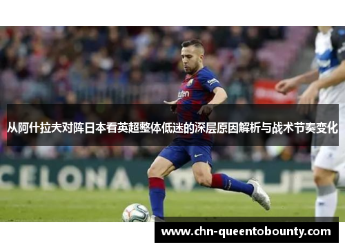 从阿什拉夫对阵日本看英超整体低迷的深层原因解析与战术节奏变化