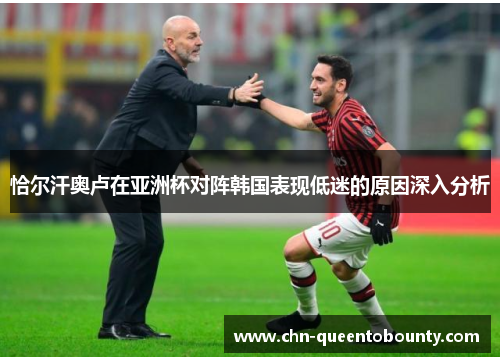 恰尔汗奥卢在亚洲杯对阵韩国表现低迷的原因深入分析 恰尔汗奥卢在亚洲杯对阵韩国表现低迷的原因深入分析