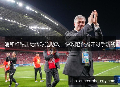 浦和红钻击地传球送助攻,快攻配合撕开对手防线 浦和红钻击地传球送助攻,快攻配合撕开对手防线